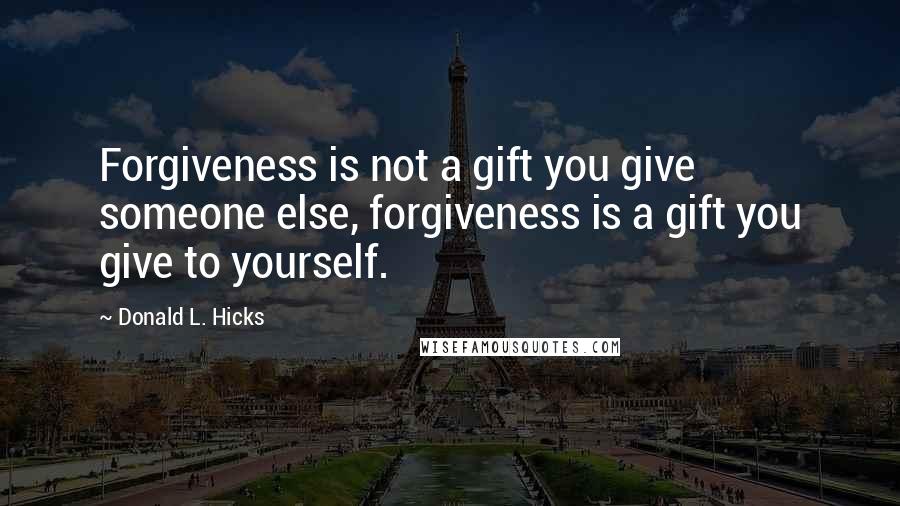 Donald L. Hicks quotes: Forgiveness is not a gift you give someone else, forgiveness is a gift you give to yourself.