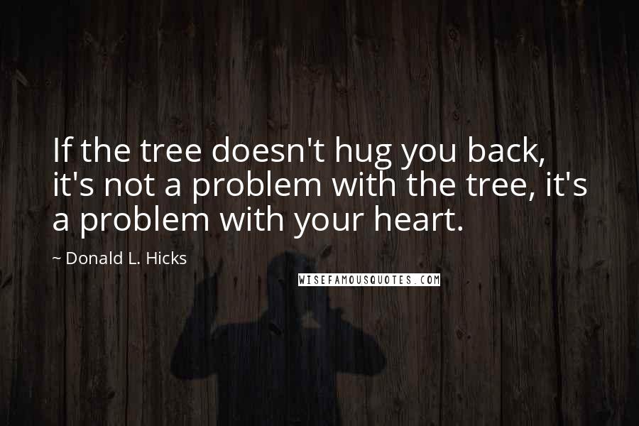 Donald L. Hicks quotes: If the tree doesn't hug you back, it's not a problem with the tree, it's a problem with your heart.