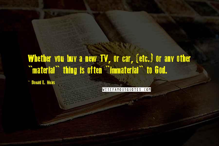 Donald L. Hicks quotes: Whether you buy a new TV, or car, (etc.) or any other "material" thing is often "immaterial" to God.