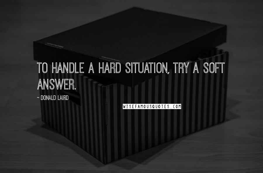 Donald Laird quotes: To handle a hard situation, try a soft answer.