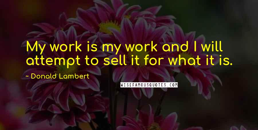 Donald Lambert quotes: My work is my work and I will attempt to sell it for what it is. Donald Lambert quotes: My work is my work and I will attempt to sell it for what it is.