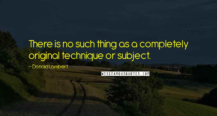 Donald Lambert quotes: There is no such thing as a completely original technique or subject.