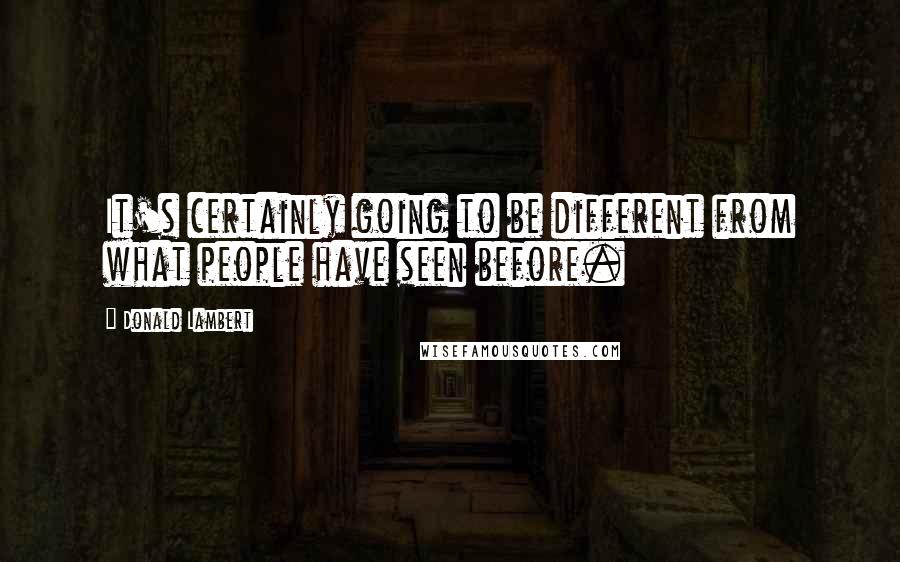 Donald Lambert quotes: It's certainly going to be different from what people have seen before. Donald Lambert quotes: It's certainly going to be different from what people have seen before.