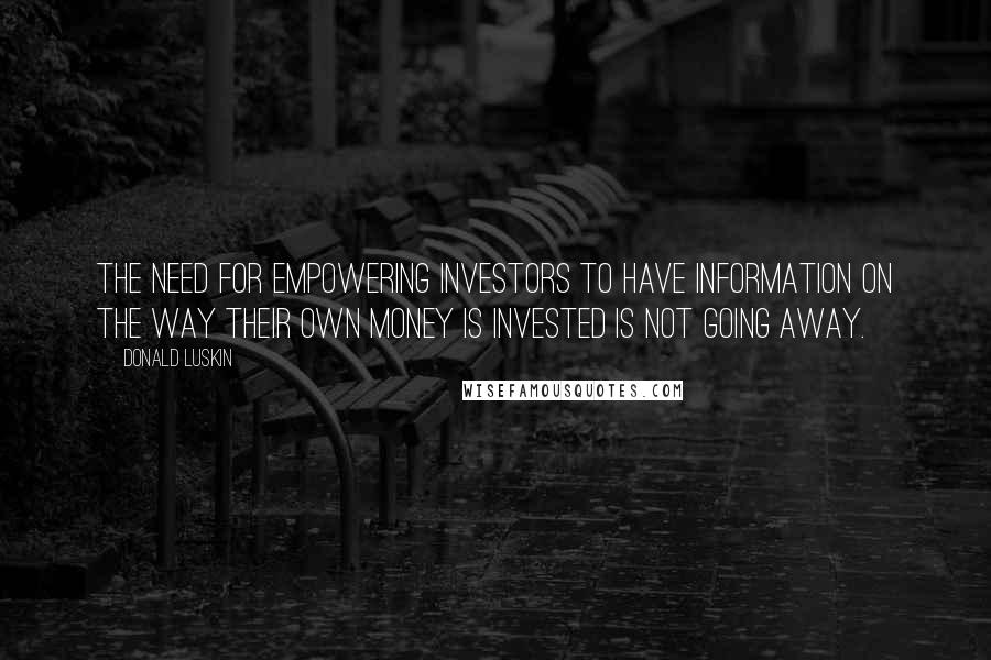 Donald Luskin quotes: The need for empowering investors to have information on the way their own money is invested is not going away. Donald Luskin quotes: The need for empowering investors to have information on the way their own money is invested is not going away.