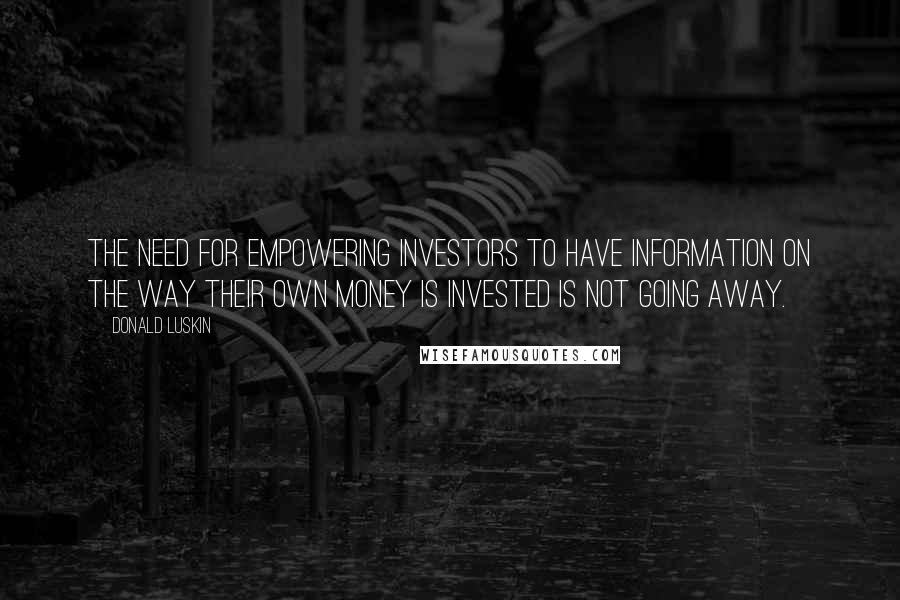 Donald Luskin quotes: The need for empowering investors to have information on the way their own money is invested is not going away.