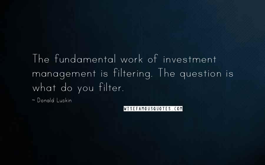 Donald Luskin quotes: The fundamental work of investment management is filtering. The question is what do you filter.