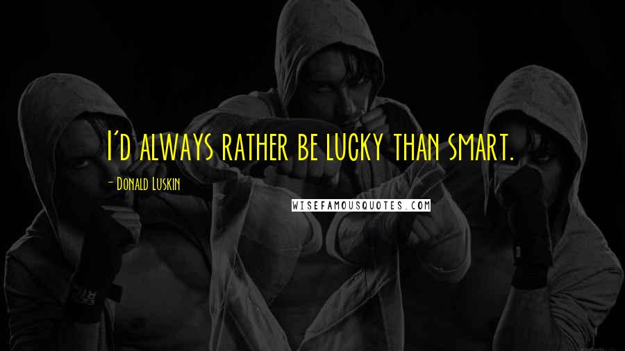 Donald Luskin quotes: I'd always rather be lucky than smart.