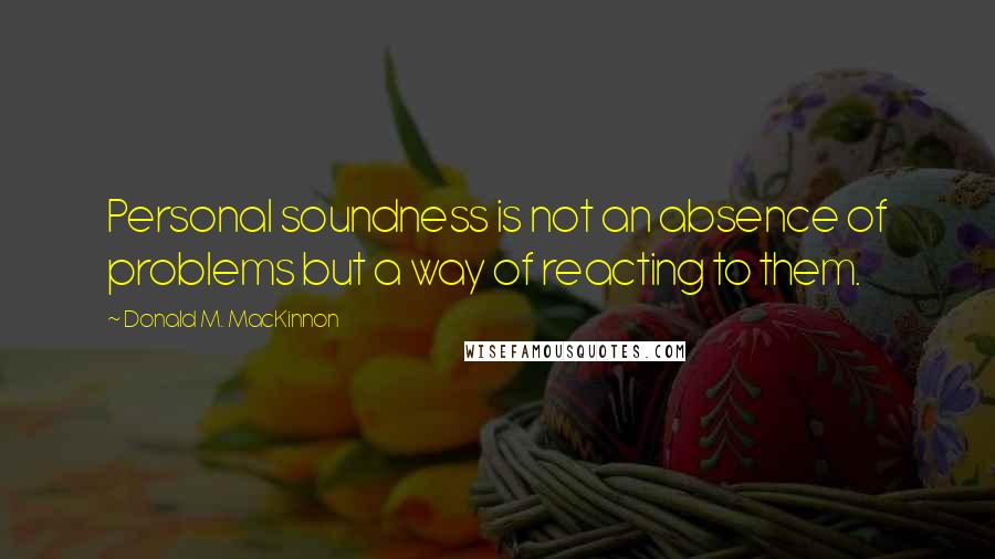 Donald M. MacKinnon quotes: Personal soundness is not an absence of problems but a way of reacting to them.