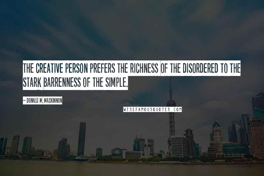 Donald M. MacKinnon quotes: The creative person prefers the richness of the disordered to the stark barrenness of the simple.