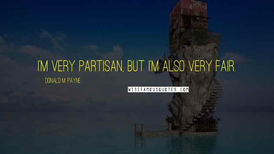 Donald M. Payne quotes: I'm very partisan, but I'm also very fair.