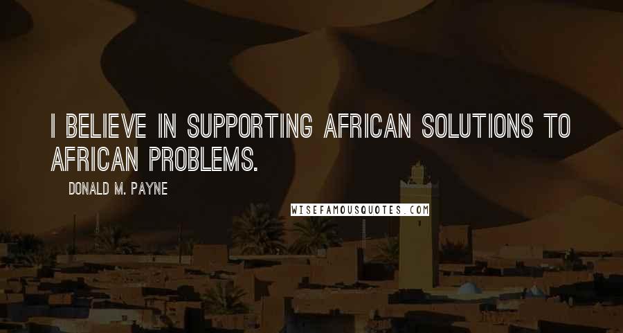 Donald M. Payne quotes: I believe in supporting African solutions to African problems.