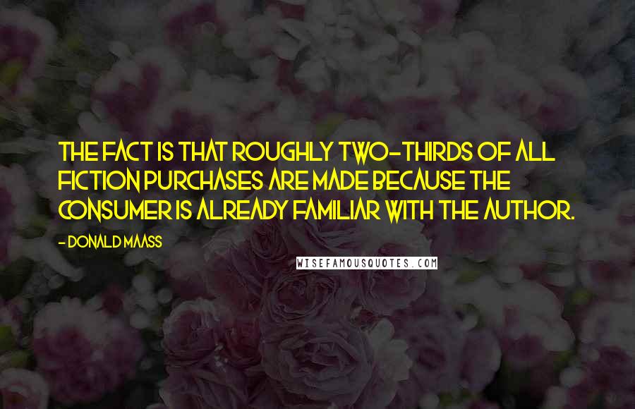 Donald Maass quotes: The fact is that roughly two-thirds of all fiction purchases are made because the consumer is already familiar with the author.