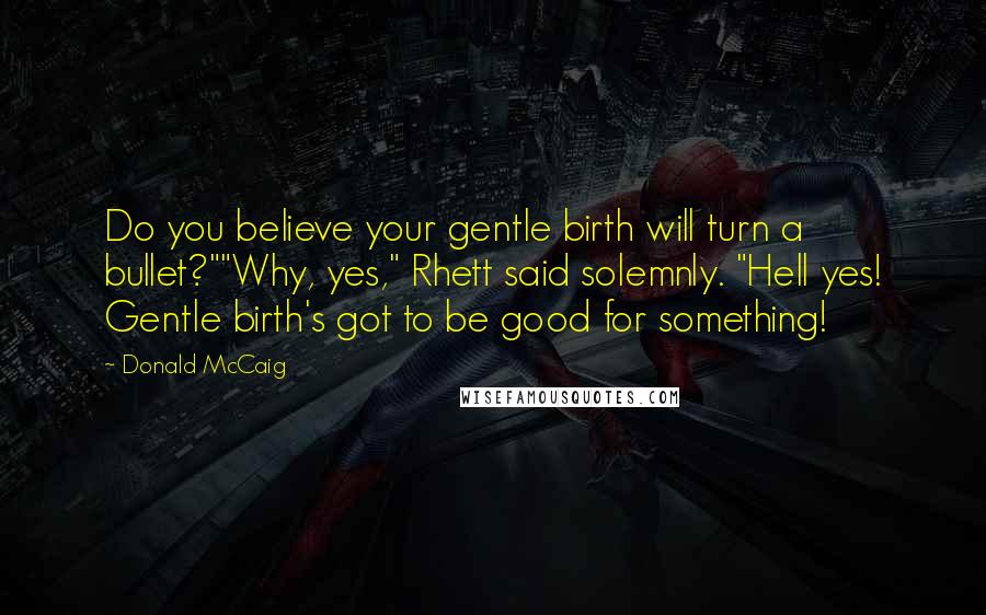 Donald McCaig quotes: Do you believe your gentle birth will turn a bullet?""Why, yes," Rhett said solemnly. "Hell yes! Gentle birth's got to be good for something! Donald McCaig quotes: Do you believe your gentle birth will turn a bullet?""Why, yes," Rhett said solemnly. "Hell yes! Gentle birth's got to be good for something!