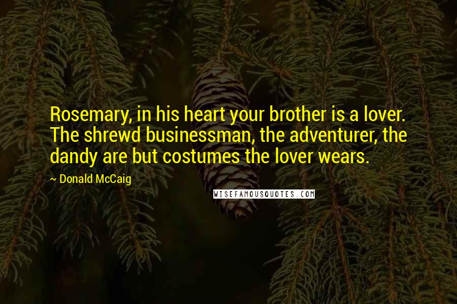 Donald McCaig quotes: Rosemary, in his heart your brother is a lover. The shrewd businessman, the adventurer, the dandy are but costumes the lover wears. Donald McCaig quotes: Rosemary, in his heart your brother is a lover. The shrewd businessman, the adventurer, the dandy are but costumes the lover wears.