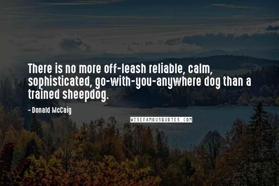 Donald McCaig quotes: There is no more off-leash reliable, calm, sophisticated, go-with-you-anywhere dog than a trained sheepdog.