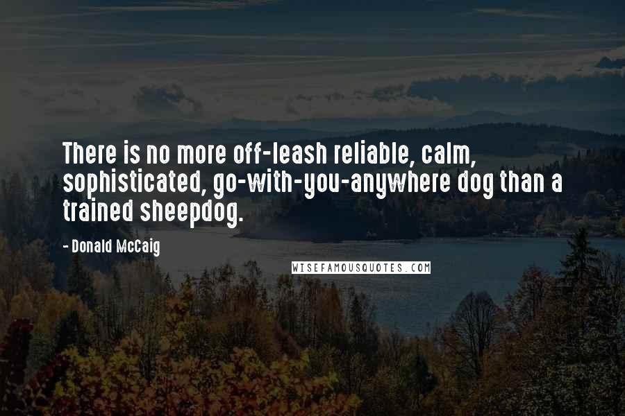 Donald McCaig quotes: There is no more off-leash reliable, calm, sophisticated, go-with-you-anywhere dog than a trained sheepdog. Donald McCaig quotes: There is no more off-leash reliable, calm, sophisticated, go-with-you-anywhere dog than a trained sheepdog.