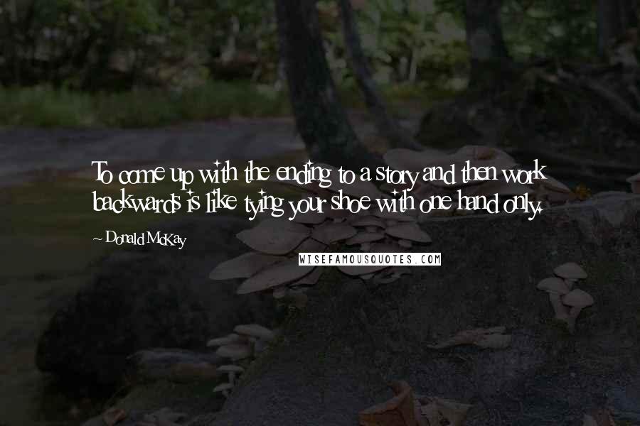 Donald McKay quotes: To come up with the ending to a story and then work backwards is like tying your shoe with one hand only.