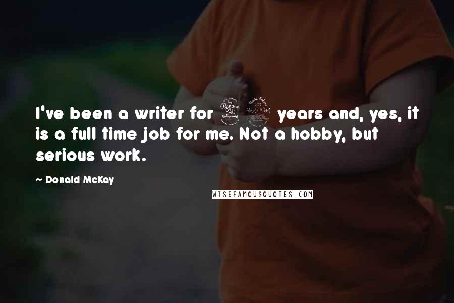 Donald McKay quotes: I've been a writer for 42 years and, yes, it is a full time job for me. Not a hobby, but serious work.