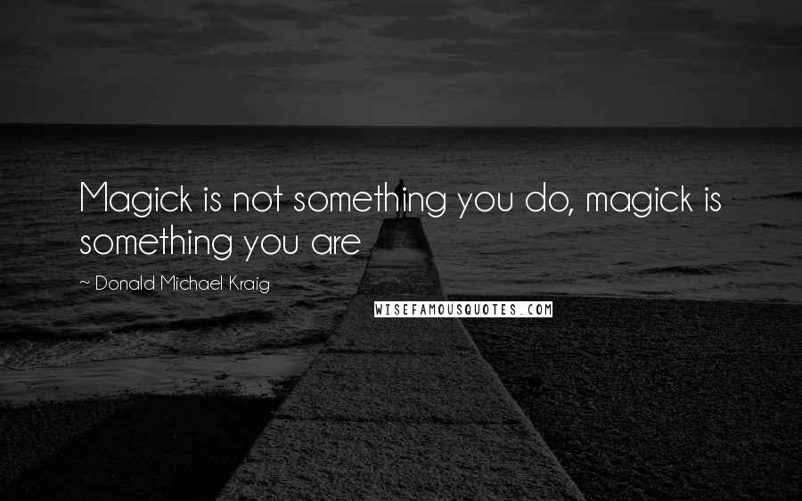 Donald Michael Kraig quotes: Magick is not something you do, magick is something you are