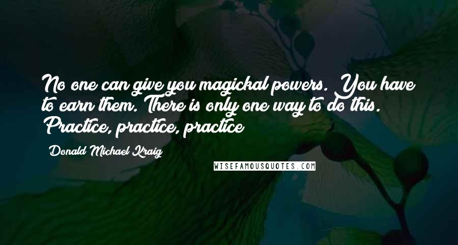 Donald Michael Kraig quotes: No one can give you magickal powers. You have to earn them. There is only one way to do this. Practice, practice, practice!