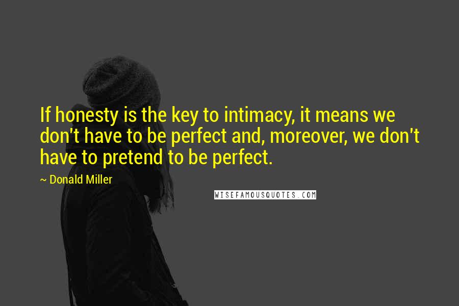 Donald Miller quotes: If honesty is the key to intimacy, it means we don't have to be perfect and, moreover, we don't have to pretend to be perfect.