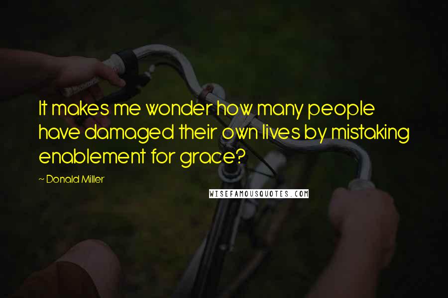 Donald Miller quotes: It makes me wonder how many people have damaged their own lives by mistaking enablement for grace?
