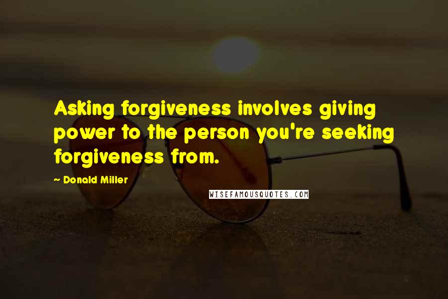 Donald Miller quotes: Asking forgiveness involves giving power to the person you're seeking forgiveness from.