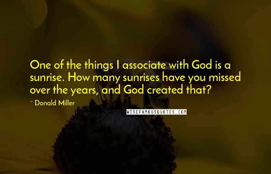 Donald Miller quotes: One of the things I associate with God is a sunrise. How many sunrises have you missed over the years, and God created that?
