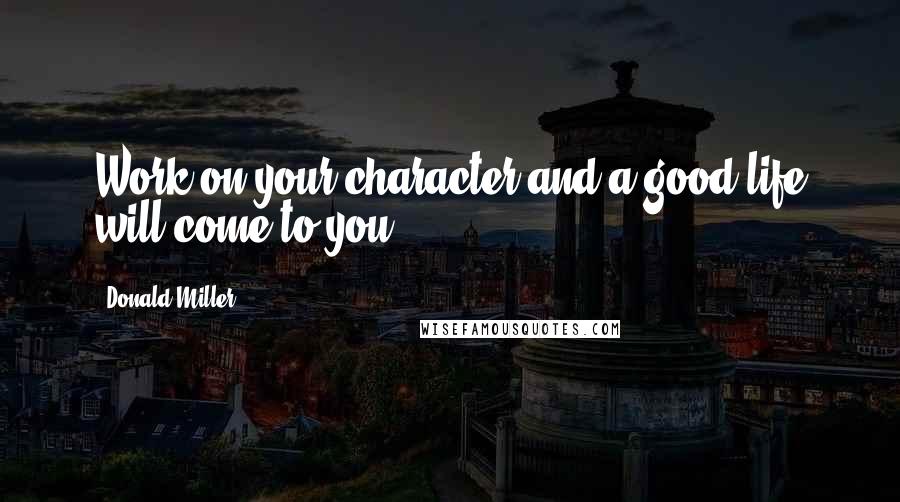 Donald Miller quotes: Work on your character and a good life will come to you.