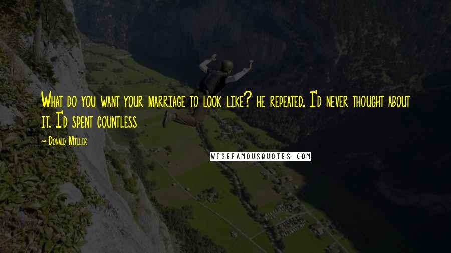 Donald Miller quotes: What do you want your marriage to look like? he repeated. I'd never thought about it. I'd spent countless