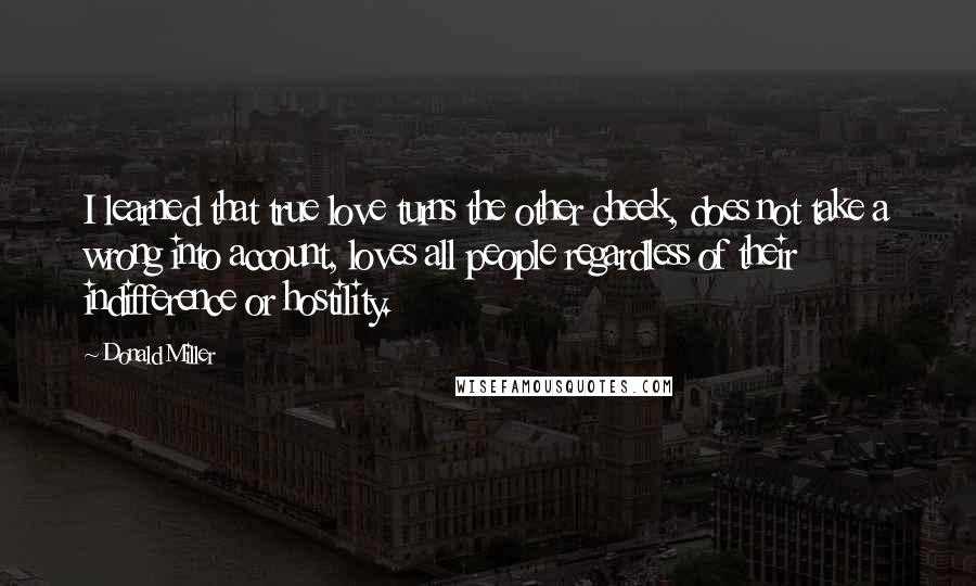 Donald Miller quotes: I learned that true love turns the other cheek, does not take a wrong into account, loves all people regardless of their indifference or hostility.