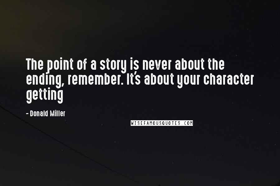 Donald Miller quotes: The point of a story is never about the ending, remember. It's about your character getting