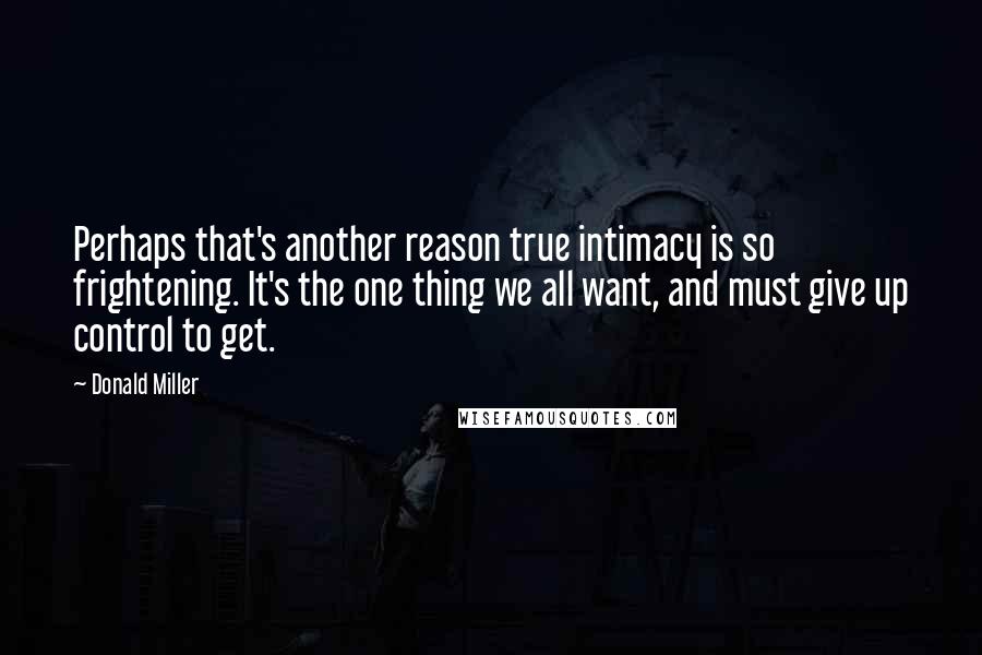 Donald Miller quotes: Perhaps that's another reason true intimacy is so frightening. It's the one thing we all want, and must give up control to get.