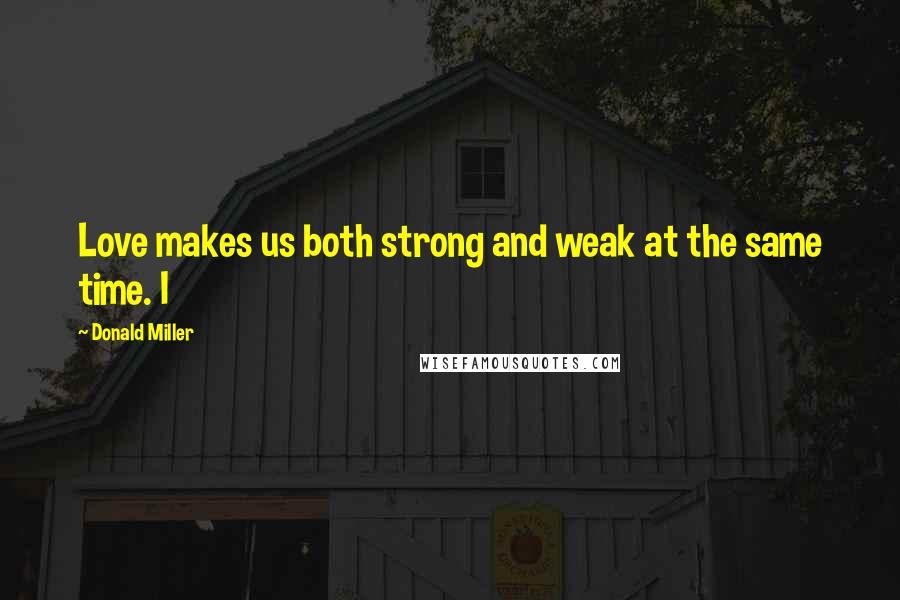 Donald Miller quotes: Love makes us both strong and weak at the same time. I