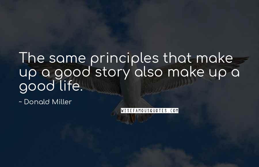 Donald Miller quotes: The same principles that make up a good story also make up a good life.