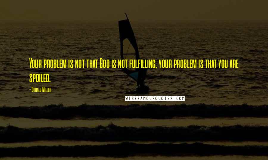 Donald Miller quotes: Your problem is not that God is not fulfilling, your problem is that you are spoiled.