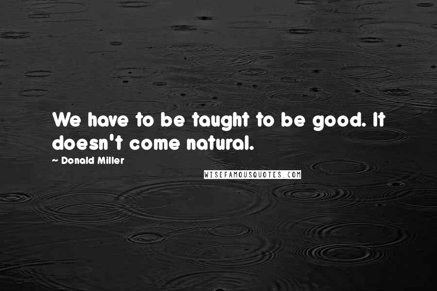 Donald Miller quotes: We have to be taught to be good. It doesn't come natural.