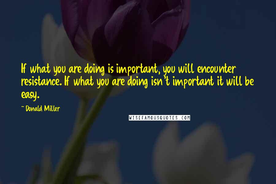 Donald Miller quotes: If what you are doing is important, you will encounter resistance. If what you are doing isn't important it will be easy.