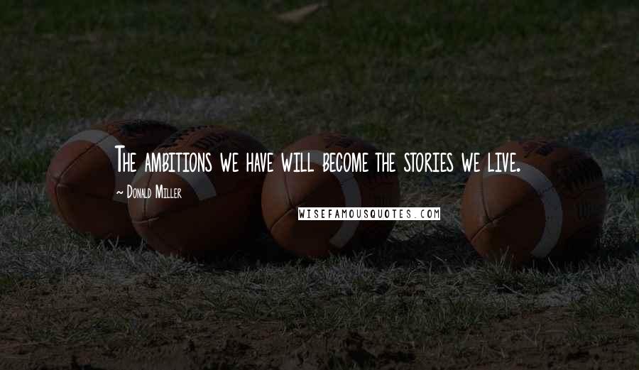 Donald Miller quotes: The ambitions we have will become the stories we live.