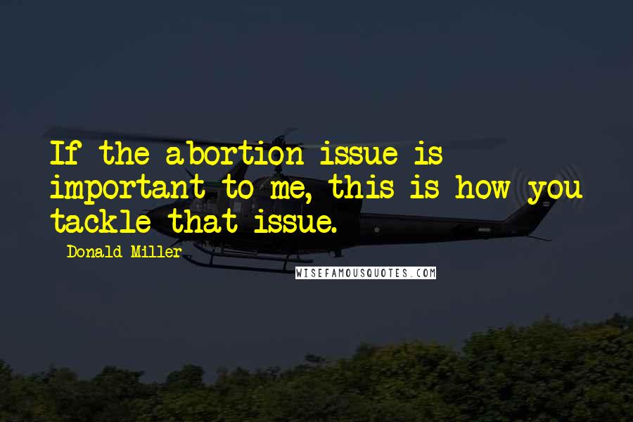Donald Miller quotes: If the abortion issue is important to me, this is how you tackle that issue.