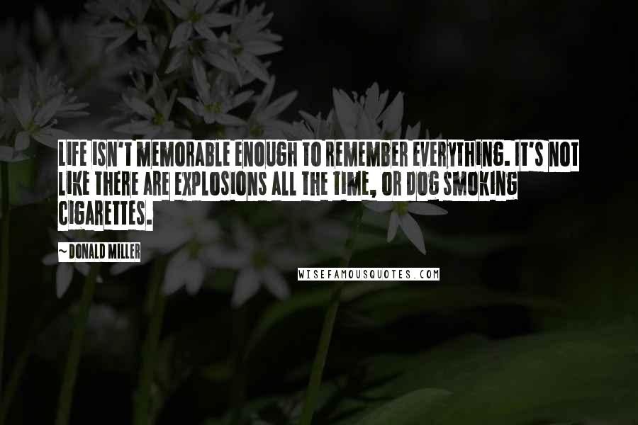 Donald Miller quotes: Life isn't memorable enough to remember everything. It's not like there are explosions all the time, or dog smoking cigarettes.