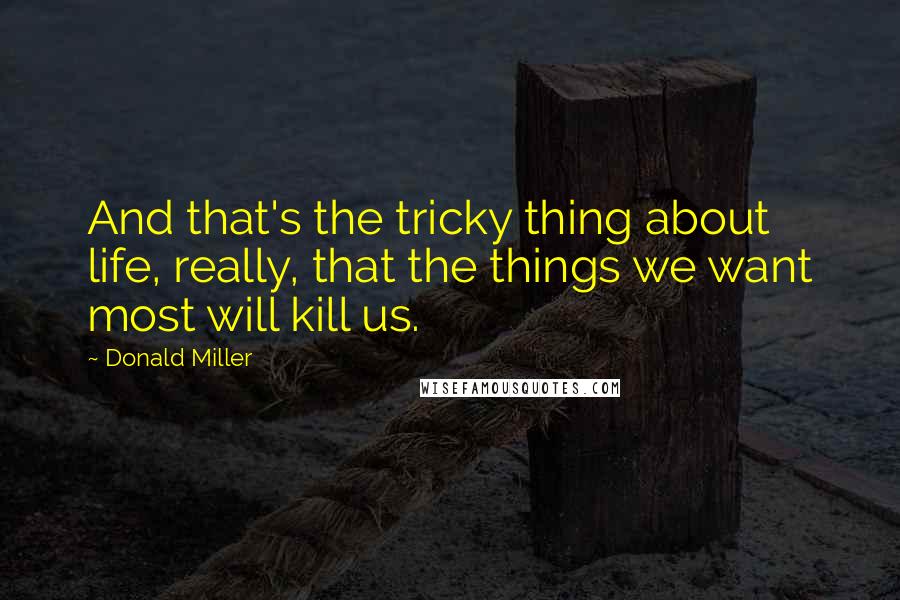 Donald Miller quotes: And that's the tricky thing about life, really, that the things we want most will kill us.