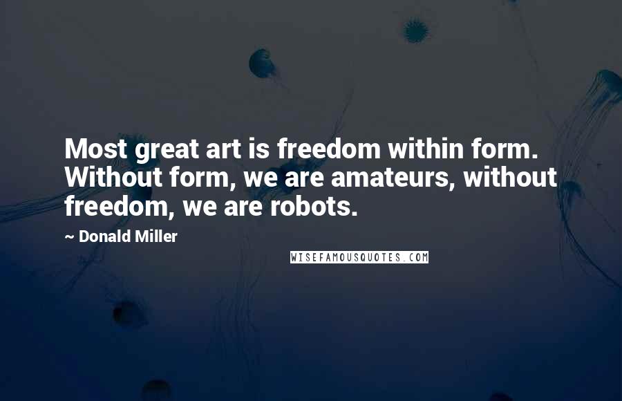Donald Miller quotes: Most great art is freedom within form. Without form, we are amateurs, without freedom, we are robots.
