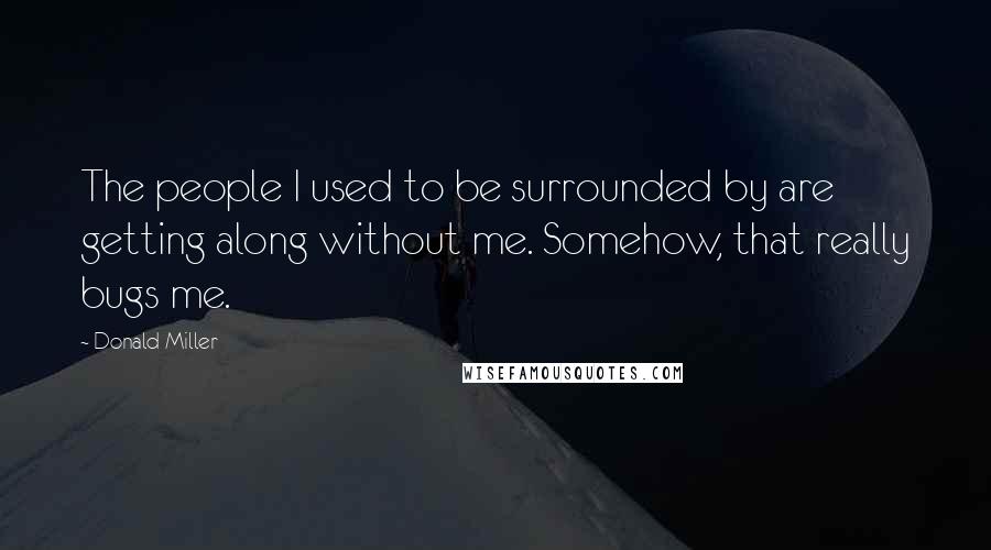 Donald Miller quotes: The people I used to be surrounded by are getting along without me. Somehow, that really bugs me.