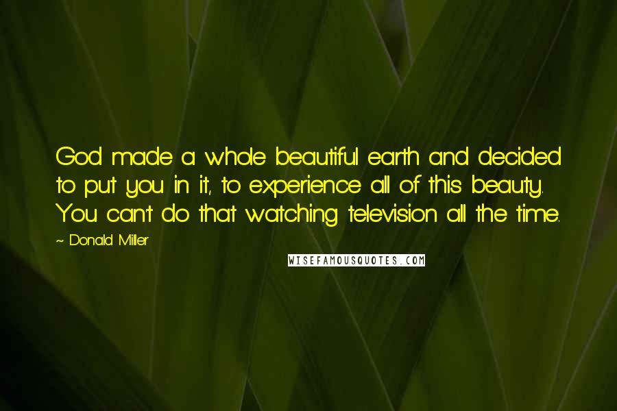 Donald Miller quotes: God made a whole beautiful earth and decided to put you in it, to experience all of this beauty. You can't do that watching television all the time.