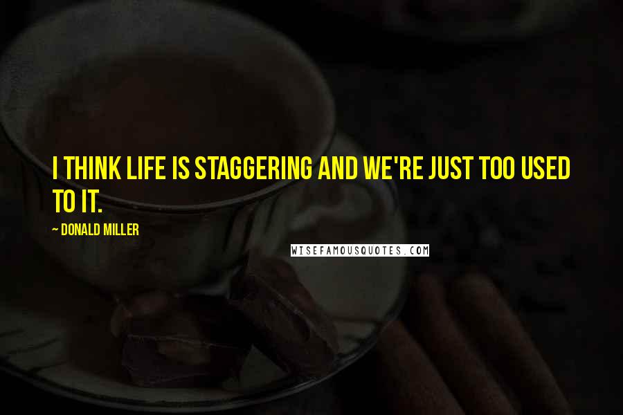 Donald Miller quotes: I think life is staggering and we're just too used to it.