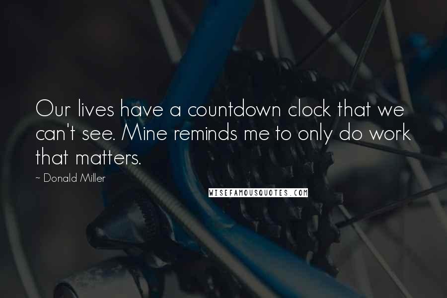 Donald Miller quotes: Our lives have a countdown clock that we can't see. Mine reminds me to only do work that matters.