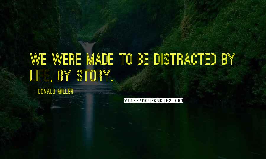 Donald Miller quotes: We were made to be distracted by life, by story.