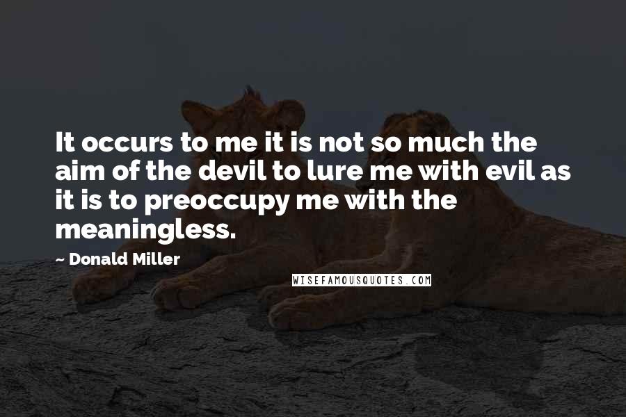 Donald Miller quotes: It occurs to me it is not so much the aim of the devil to lure me with evil as it is to preoccupy me with the meaningless.