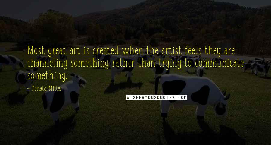 Donald Miller quotes: Most great art is created when the artist feels they are channeling something rather than trying to communicate something.